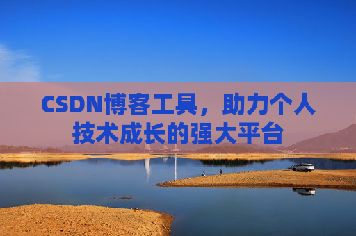 CSDN博客工具,助力个人技术成长的强大平台 CSDN博客工具,助力个人技术成长的强大平台